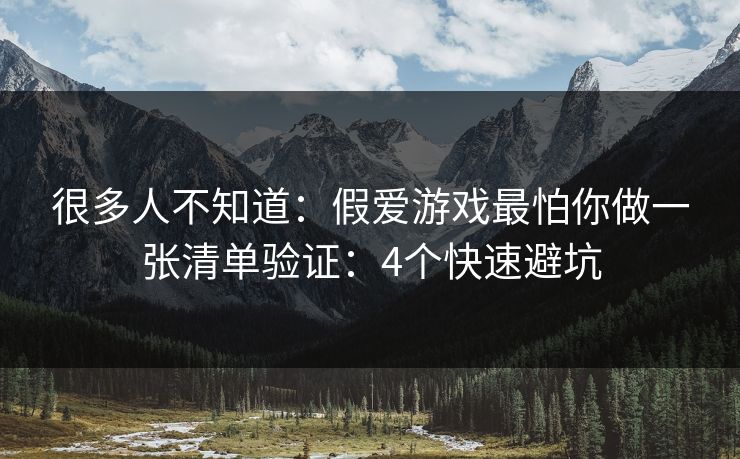 很多人不知道：假爱游戏最怕你做一张清单验证：4个快速避坑