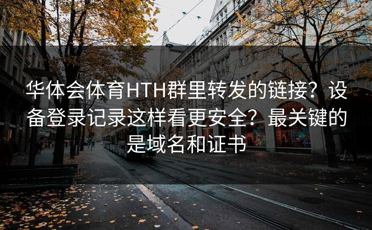 华体会体育HTH群里转发的链接?设备登录记录这样看更安全?最关键的是域名和证书 华体会体育HTH群里转发的链接?设备登录记录这样看更安全?最关键的是域名和证书