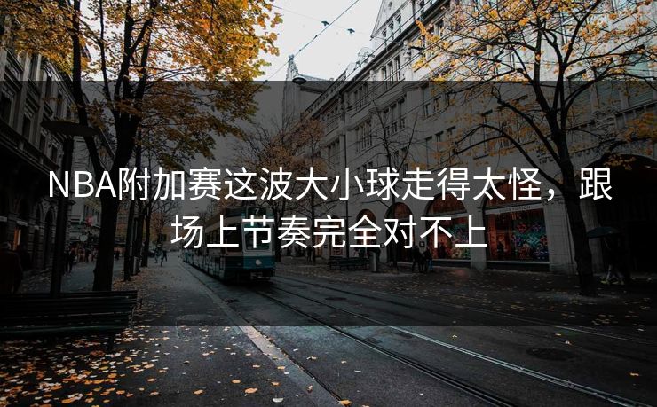 NBA附加赛这波大小球走得太怪，跟场上节奏完全对不上