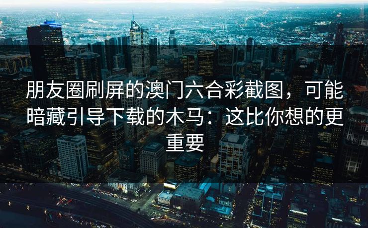 朋友圈刷屏的澳门六合彩截图,可能暗藏引导下载的木马:这比你想的更重要 朋友圈刷屏的澳门六合彩截图,可能暗藏引导下载的木马:这比你想的更重要