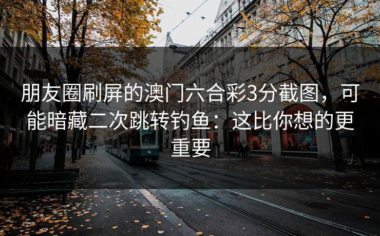 朋友圈刷屏的澳门六合彩3分截图,可能暗藏二次跳转钓鱼:这比你想的更重要 朋友圈刷屏的澳门六合彩3分截图,可能暗藏二次跳转钓鱼:这比你想的更重要
