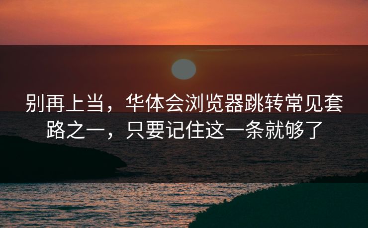 别再上当,华体会浏览器跳转常见套路之一,只要记住这一条就够了 别再上当,华体会浏览器跳转常见套路之一,只要记住这一条就够了