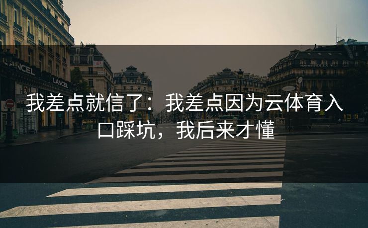 我差点就信了：我差点因为云体育入口踩坑，我后来才懂
