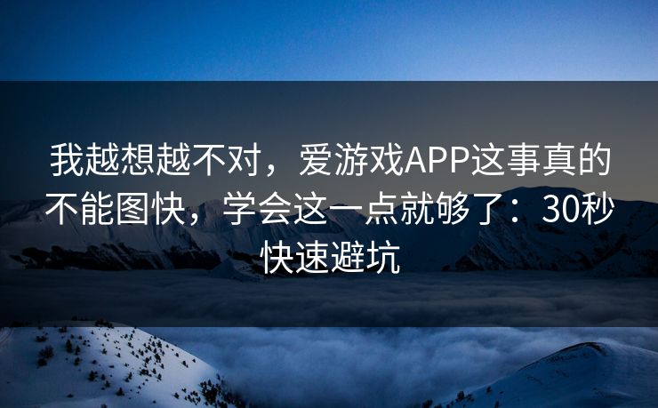 我越想越不对,爱游戏APP这事真的不能图快,学会这一点就够了:30秒快速避坑 我越想越不对,爱游戏APP这事真的不能图快,学会这一点就够了:30秒快速避坑