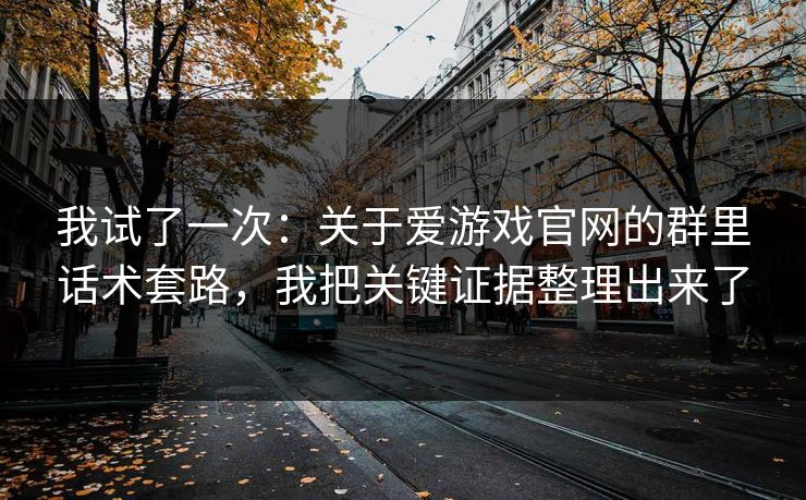 我试了一次:关于爱游戏官网的群里话术套路,我把关键证据整理出来了 我试了一次:关于爱游戏官网的群里话术套路,我把关键证据整理出来了