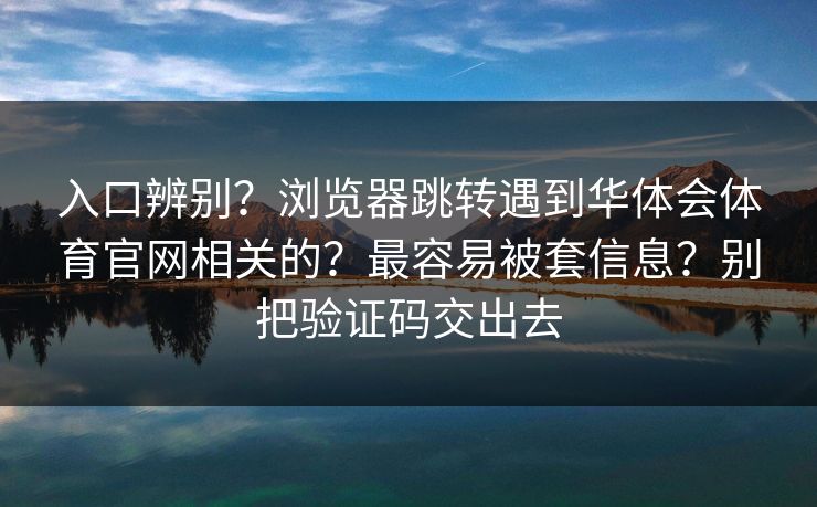 入口辨别?浏览器跳转遇到华体会体育官网相关的?最容易被套信息?别把验证码交出去 入口辨别?浏览器跳转遇到华体会体育官网相关的?最容易被套信息?别把验证码交出去