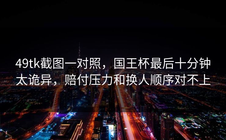 49tk截图一对照,国王杯最后十分钟太诡异,赔付压力和换人顺序对不上 49tk截图一对照,国王杯最后十分钟太诡异,赔付压力和换人顺序对不上