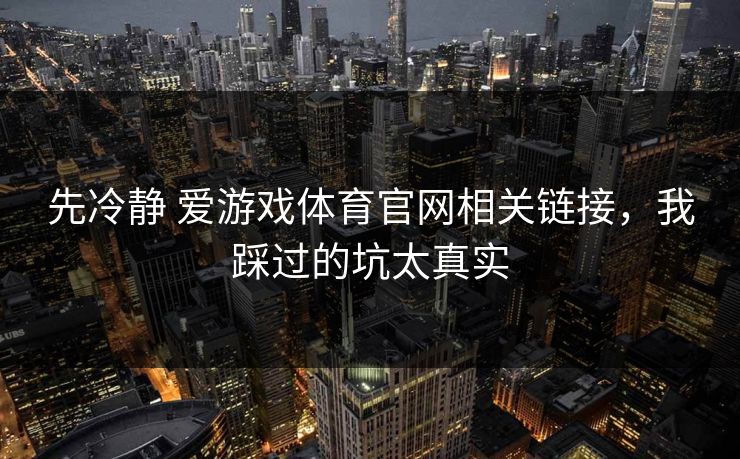 先冷静 爱游戏体育官网相关链接,我踩过的坑太真实 先冷静 爱游戏体育官网相关链接,我踩过的坑太真实