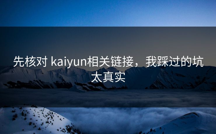 先核对 kaiyun相关链接,我踩过的坑太真实 先核对 kaiyun相关链接,我踩过的坑太真实