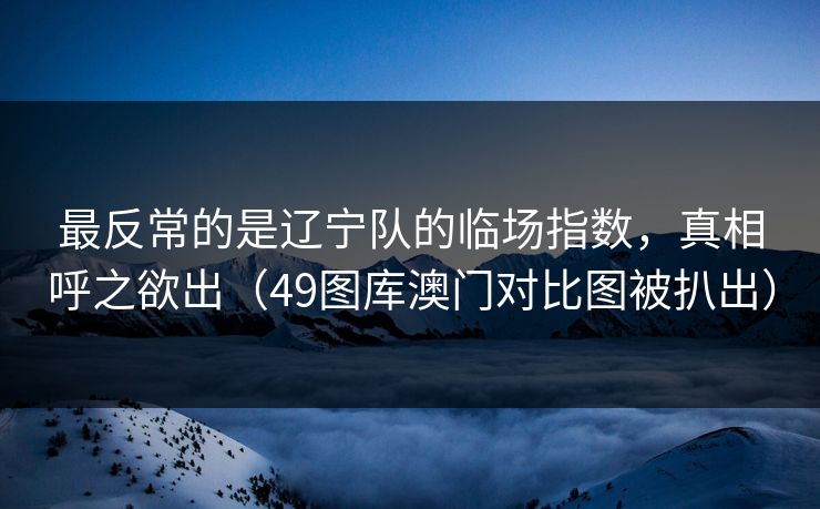 最反常的是辽宁队的临场指数，真相呼之欲出（49图库澳门对比图被扒出）