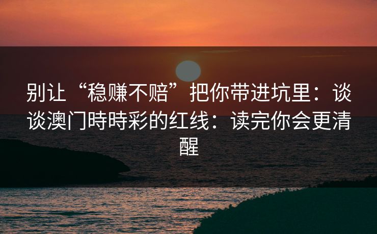 别让“稳赚不赔”把你带进坑里:谈谈澳门時時彩的红线:读完你会更清醒 别让“稳赚不赔”把你带进坑里:谈谈澳门時時彩的红线:读完你会更清醒