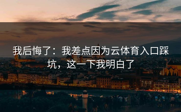 我后悔了:我差点因为云体育入口踩坑,这一下我明白了 我后悔了:我差点因为云体育入口踩坑,这一下我明白了