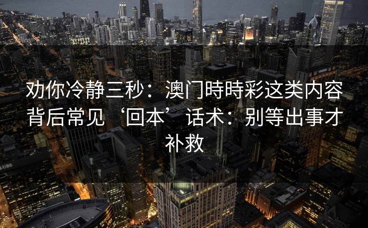 劝你冷静三秒:澳门時時彩这类内容背后常见‘回本’话术:别等出事才补救 劝你冷静三秒:澳门時時彩这类内容背后常见‘回本’话术:别等出事才补救