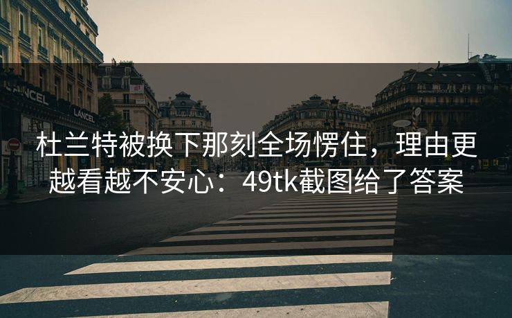 杜兰特被换下那刻全场愣住,理由更越看越不安心:49tk截图给了答案 杜兰特被换下那刻全场愣住,理由更越看越不安心:49tk截图给了答案