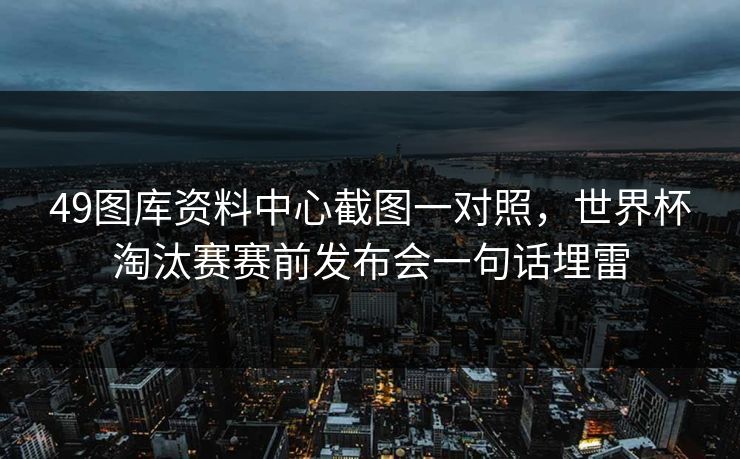 49图库资料中心截图一对照，世界杯淘汰赛赛前发布会一句话埋雷