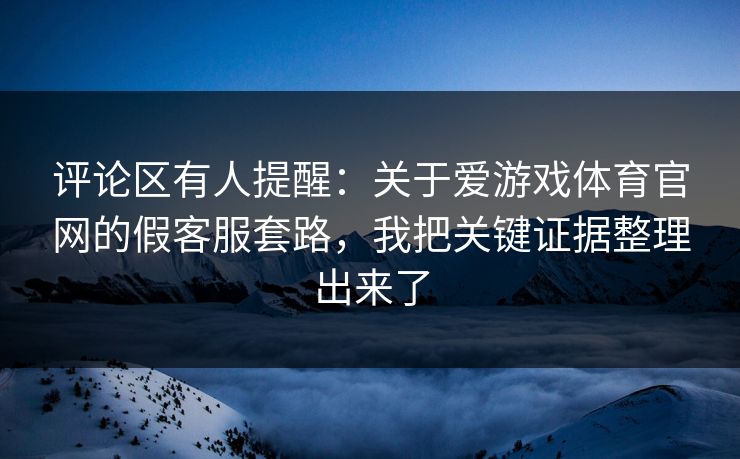 评论区有人提醒:关于爱游戏体育官网的假客服套路,我把关键证据整理出来了 评论区有人提醒:关于爱游戏体育官网的假客服套路,我把关键证据整理出来了