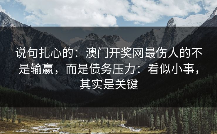 说句扎心的:澳门开奖网最伤人的不是输赢,而是债务压力:看似小事,其实是关键 说句扎心的:澳门开奖网最伤人的不是输赢,而是债务压力:看似小事,其实是关键