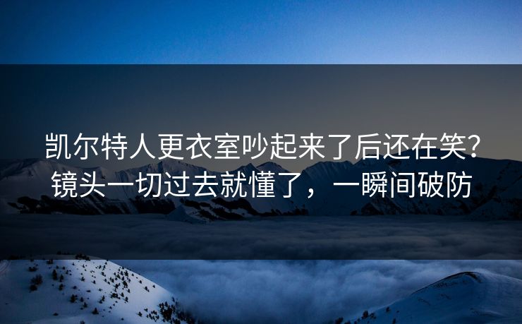 凯尔特人更衣室吵起来了后还在笑？镜头一切过去就懂了，一瞬间破防