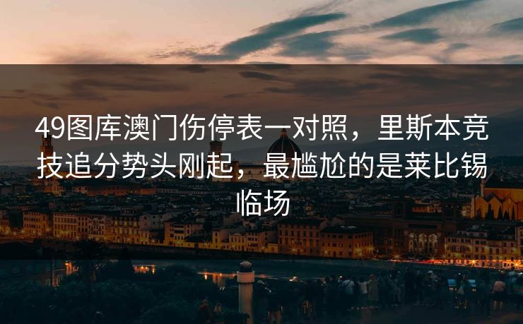 49图库澳门伤停表一对照,里斯本竞技追分势头刚起,最尴尬的是莱比锡临场 49图库澳门伤停表一对照,里斯本竞技追分势头刚起,最尴尬的是莱比锡临场