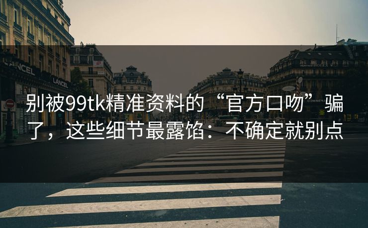 别被99tk精准资料的“官方口吻”骗了,这些细节最露馅:不确定就别点 别被99tk精准资料的“官方口吻”骗了,这些细节最露馅:不确定就别点