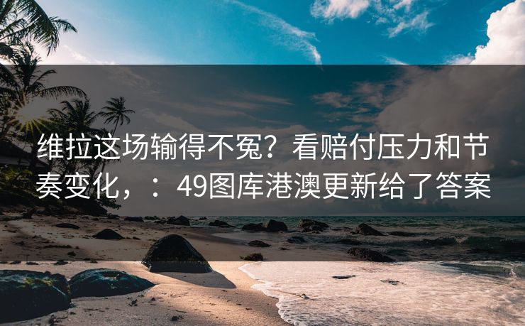 维拉这场输得不冤?看赔付压力和节奏变化,:49图库港澳更新给了答案 维拉这场输得不冤?看赔付压力和节奏变化,:49图库港澳更新给了答案