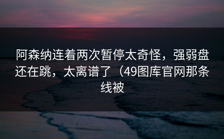 阿森纳连着两次暂停太奇怪,强弱盘还在跳,太离谱了(49图库官网那条线被 阿森纳连着两次暂停太奇怪,强弱盘还在跳,太离谱了(49图库官网那条线被