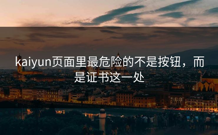 kaiyun页面里最危险的不是按钮,而是证书这一处 kaiyun页面里最危险的不是按钮,而是证书这一处