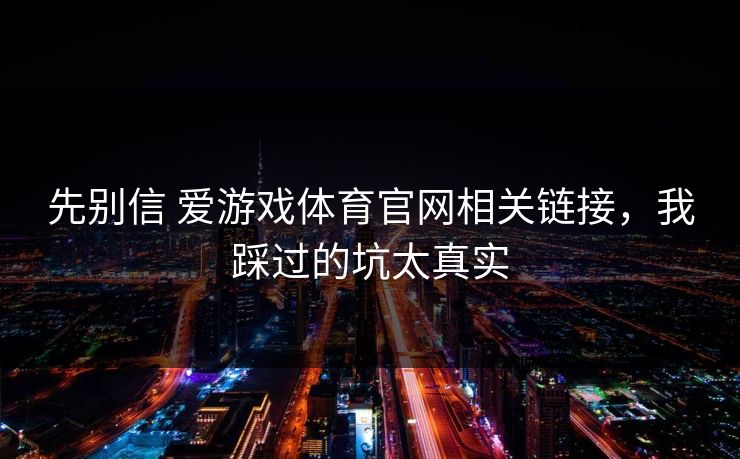 先别信 爱游戏体育官网相关链接,我踩过的坑太真实 先别信 爱游戏体育官网相关链接,我踩过的坑太真实