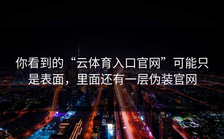 你看到的“云体育入口官网”可能只是表面,里面还有一层伪装官网 你看到的“云体育入口官网”可能只是表面,里面还有一层伪装官网