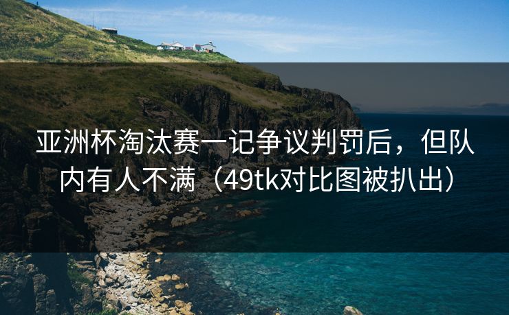 亚洲杯淘汰赛一记争议判罚后,但队内有人不满(49tk对比图被扒出) 亚洲杯淘汰赛一记争议判罚后,但队内有人不满(49tk对比图被扒出)