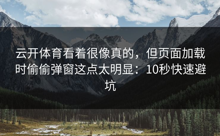 云开体育看着很像真的,但页面加载时偷偷弹窗这点太明显:10秒快速避坑 云开体育看着很像真的,但页面加载时偷偷弹窗这点太明显:10秒快速避坑