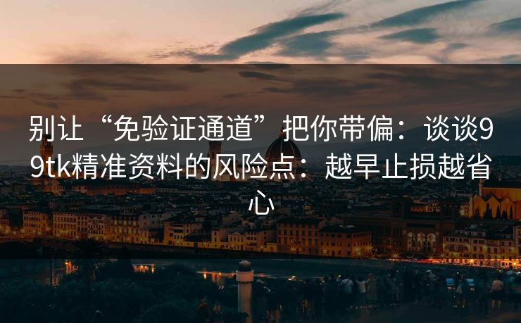 别让“免验证通道”把你带偏:谈谈99tk精准资料的风险点:越早止损越省心 别让“免验证通道”把你带偏:谈谈99tk精准资料的风险点:越早止损越省心