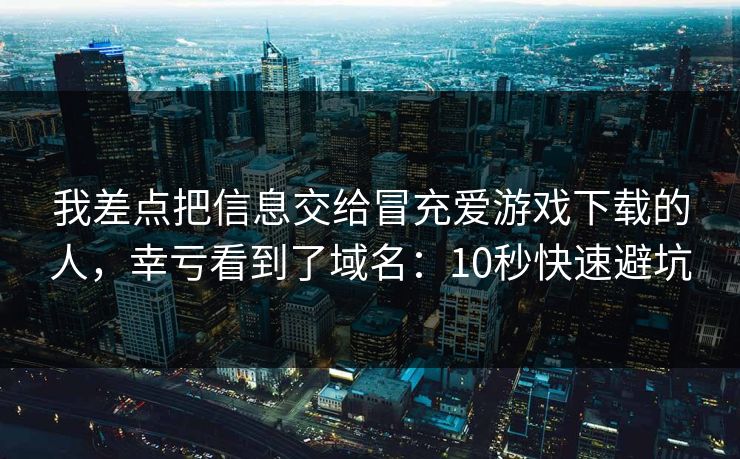 我差点把信息交给冒充爱游戏下载的人,幸亏看到了域名:10秒快速避坑 我差点把信息交给冒充爱游戏下载的人,幸亏看到了域名:10秒快速避坑