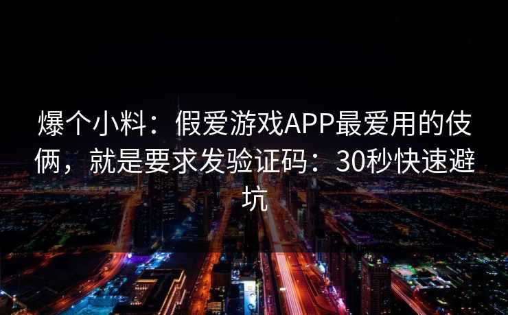 爆个小料:假爱游戏APP最爱用的伎俩,就是要求发验证码:30秒快速避坑 爆个小料:假爱游戏APP最爱用的伎俩,就是要求发验证码:30秒快速避坑