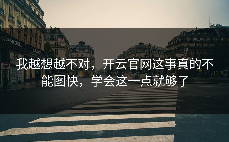 我越想越不对，开云官网这事真的不能图快，学会这一点就够了