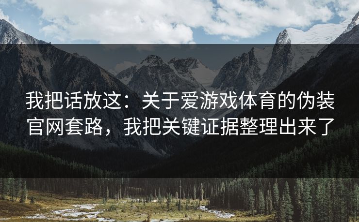 我把话放这:关于爱游戏体育的伪装官网套路,我把关键证据整理出来了 我把话放这:关于爱游戏体育的伪装官网套路,我把关键证据整理出来了