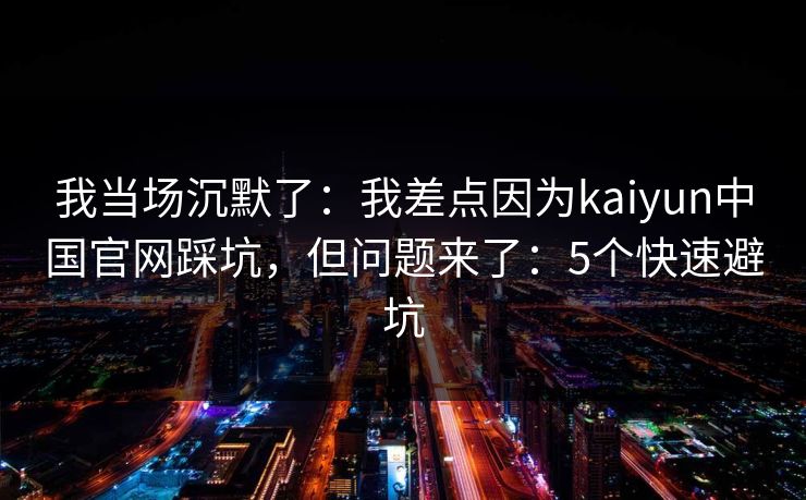 我当场沉默了:我差点因为kaiyun中国官网踩坑,但问题来了:5个快速避坑 我当场沉默了:我差点因为kaiyun中国官网踩坑,但问题来了:5个快速避坑