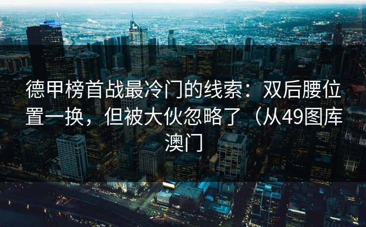 德甲榜首战最冷门的线索:双后腰位置一换,但被大伙忽略了(从49图库澳门 德甲榜首战最冷门的线索:双后腰位置一换,但被大伙忽略了(从49图库澳门
