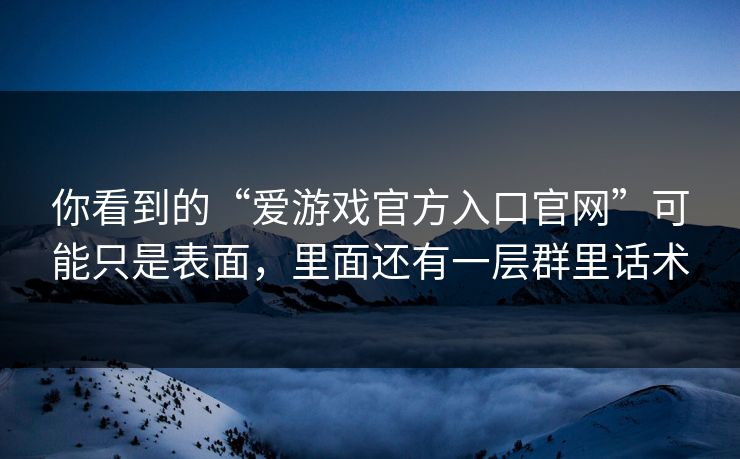 你看到的“爱游戏官方入口官网”可能只是表面，里面还有一层群里话术