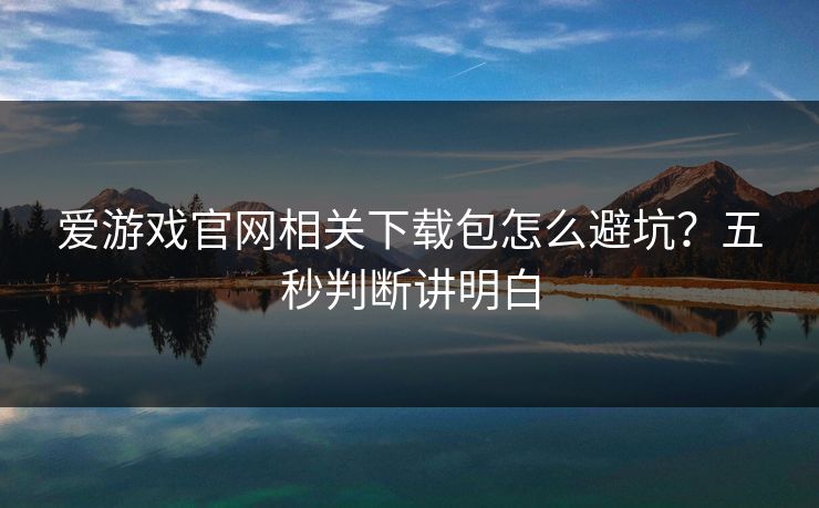 爱游戏官网相关下载包怎么避坑?五秒判断讲明白 爱游戏官网相关下载包怎么避坑?五秒判断讲明白