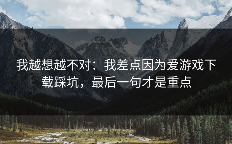我越想越不对:我差点因为爱游戏下载踩坑,最后一句才是重点 我越想越不对:我差点因为爱游戏下载踩坑,最后一句才是重点
