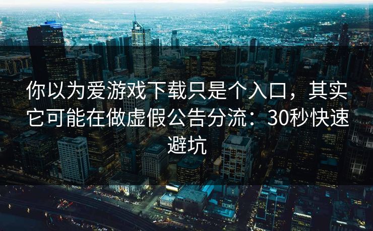 你以为爱游戏下载只是个入口,其实它可能在做虚假公告分流:30秒快速避坑 你以为爱游戏下载只是个入口,其实它可能在做虚假公告分流:30秒快速避坑