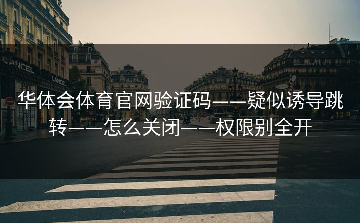 华体会体育官网验证码——疑似诱导跳转——怎么关闭——权限别全开 华体会体育官网验证码——疑似诱导跳转——怎么关闭——权限别全开