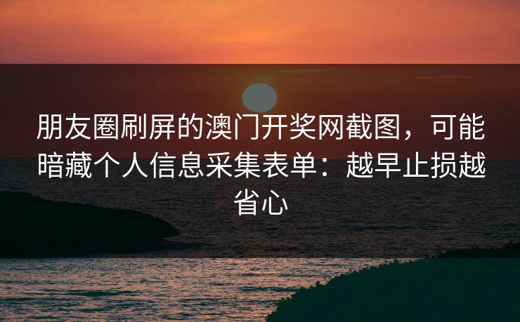 朋友圈刷屏的澳门开奖网截图,可能暗藏个人信息采集表单:越早止损越省心 朋友圈刷屏的澳门开奖网截图,可能暗藏个人信息采集表单:越早止损越省心