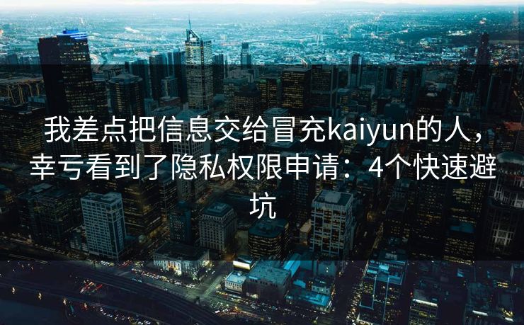 我差点把信息交给冒充kaiyun的人,幸亏看到了隐私权限申请:4个快速避坑 我差点把信息交给冒充kaiyun的人,幸亏看到了隐私权限申请:4个快速避坑