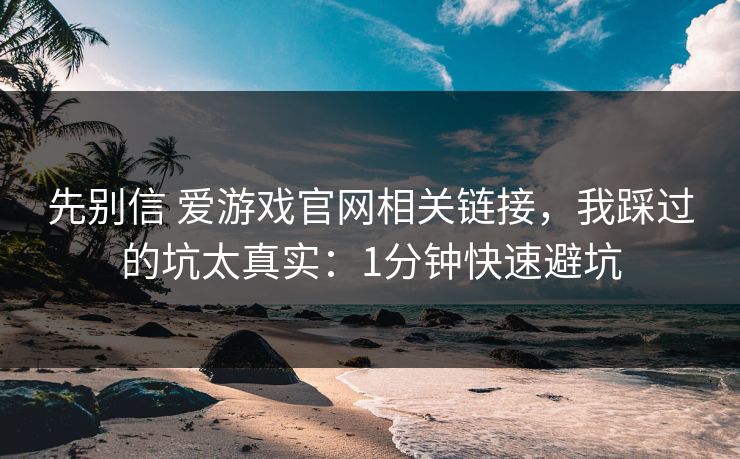 先别信 爱游戏官网相关链接，我踩过的坑太真实：1分钟快速避坑