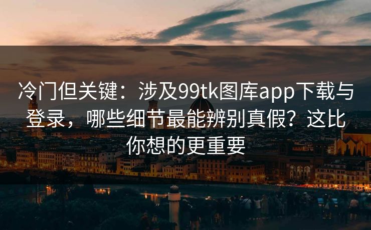 冷门但关键:涉及99tk图库app下载与登录,哪些细节最能辨别真假?这比你想的更重要 冷门但关键:涉及99tk图库app下载与登录,哪些细节最能辨别真假?这比你想的更重要