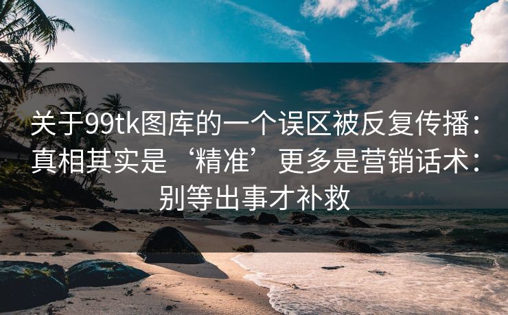 关于99tk图库的一个误区被反复传播：真相其实是‘精准’更多是营销话术：别等出事才补救