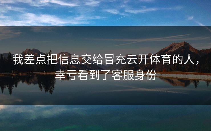 我差点把信息交给冒充云开体育的人,幸亏看到了客服身份 我差点把信息交给冒充云开体育的人,幸亏看到了客服身份