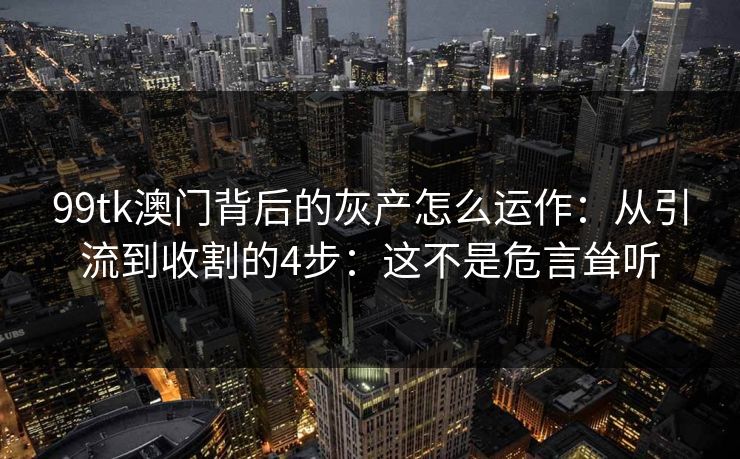 99tk澳门背后的灰产怎么运作:从引流到收割的4步:这不是危言耸听 99tk澳门背后的灰产怎么运作:从引流到收割的4步:这不是危言耸听